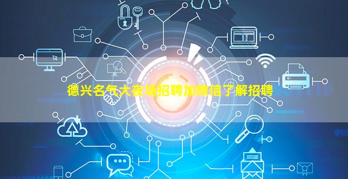 德兴名气大夜场招聘加微信了解招聘